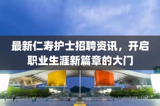 最新仁寿护士招聘资讯，开启职业生涯新篇章的大门