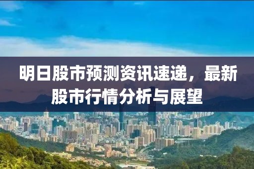 明日股市预测资讯速递，最新股市行情分析与展望