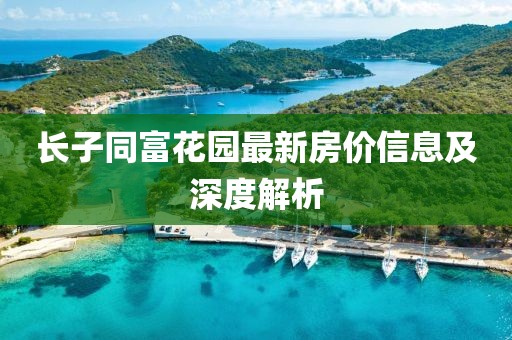 长子同富花园最新房价信息及深度解析