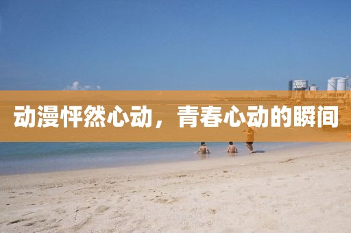 动漫怦然心动，青春心动的瞬间