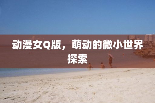 动漫女Q版，萌动的微小世界探索