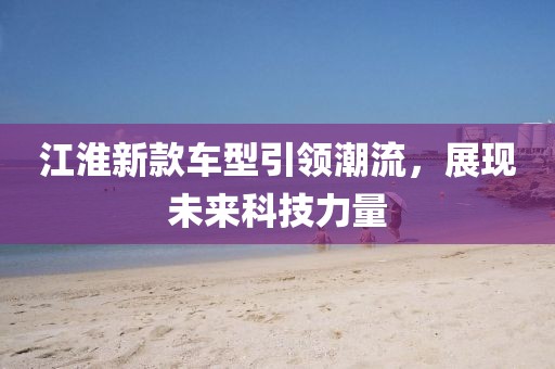 江淮新款车型引领潮流，展现未来科技力量