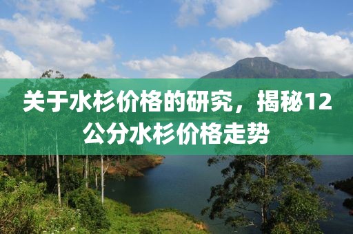 关于水杉价格的研究，揭秘12公分水杉价格走势