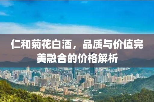 仁和菊花白酒，品质与价值完美融合的价格解析