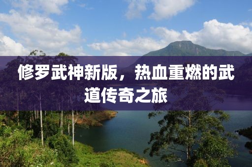 修罗武神新版，热血重燃的武道传奇之旅