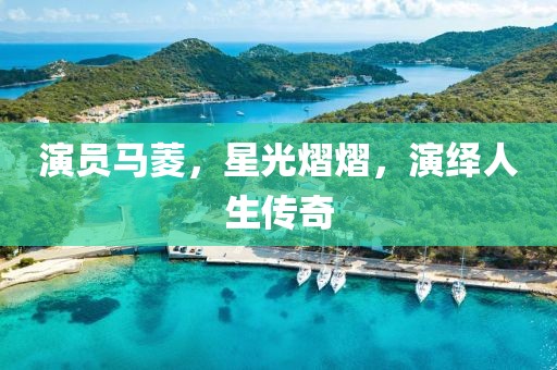 演员马菱，星光熠熠，演绎人生传奇
