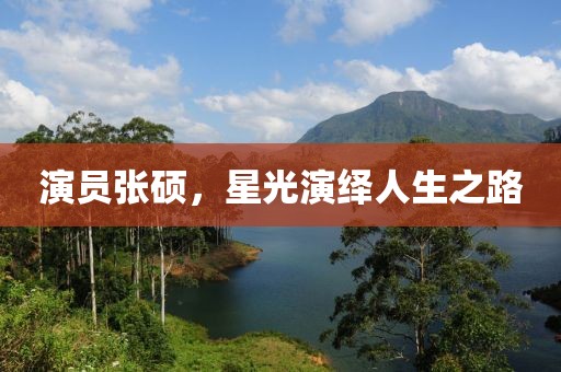 演员张硕，星光演绎人生之路