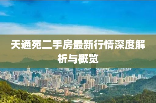 天通苑二手房最新行情深度解析与概览