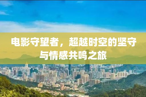 电影守望者，超越时空的坚守与情感共鸣之旅