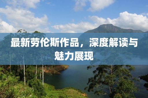 最新劳伦斯作品，深度解读与魅力展现