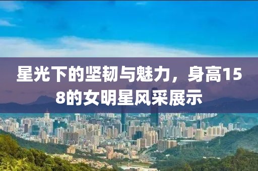 星光下的坚韧与魅力，身高158的女明星风采展示