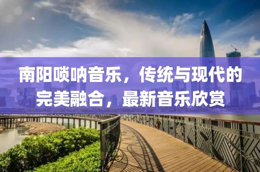 南阳唢呐音乐，传统与现代的完美融合，最新音乐欣赏