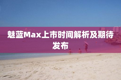 魅蓝Max上市时间解析及期待发布