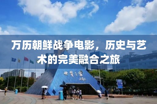 万历朝鲜战争电影，历史与艺术的完美融合之旅