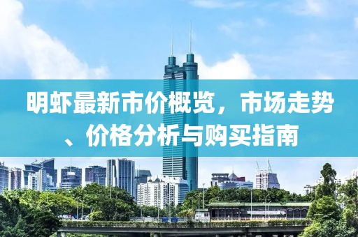 明虾最新市价概览，市场走势、价格分析与购买指南