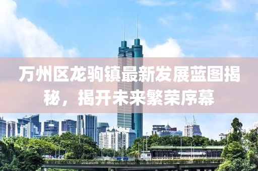 万州区龙驹镇最新发展蓝图揭秘，揭开未来繁荣序幕