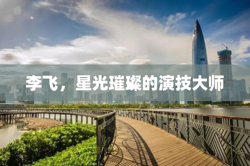 李飞，星光璀璨的演技大师
