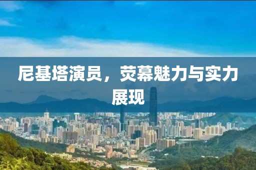 尼基塔演员，荧幕魅力与实力展现
