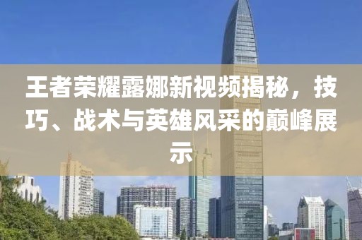王者荣耀露娜新视频揭秘，技巧、战术与英雄风采的巅峰展示