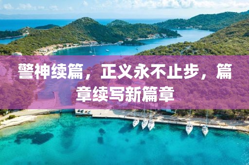 警神续篇，正义永不止步，篇章续写新篇章