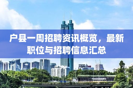户县一周招聘资讯概览，最新职位与招聘信息汇总