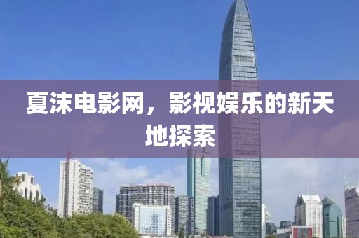 夏沫电影网，影视娱乐的新天地探索
