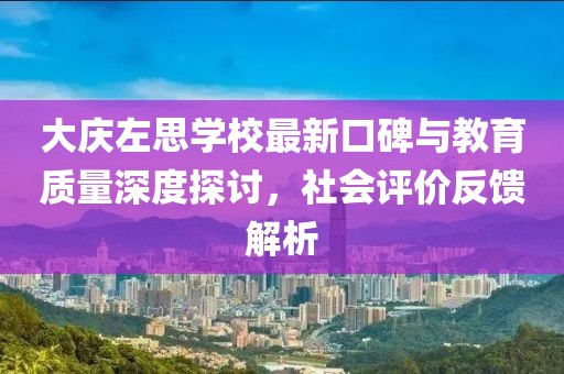 大庆左思学校最新口碑与教育质量深度探讨，社会评价反馈解析