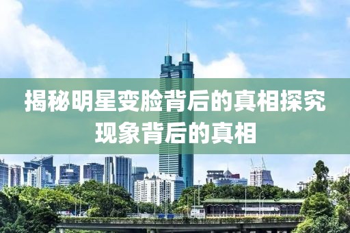 揭秘明星变脸背后的真相探究现象背后的真相