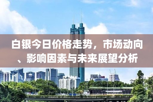 白银今日价格走势，市场动向、影响因素与未来展望分析