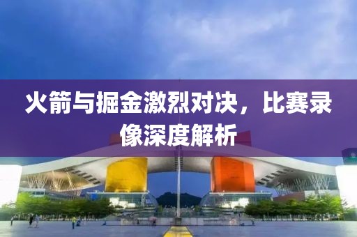 火箭与掘金激烈对决，比赛录像深度解析