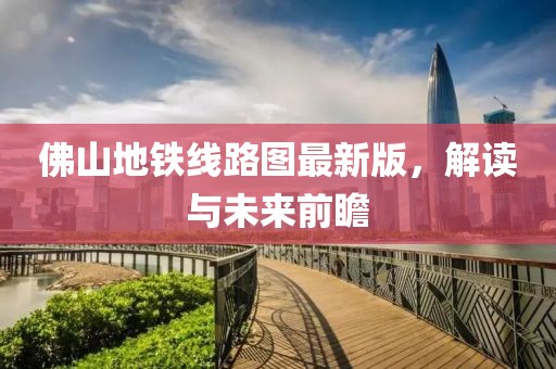 佛山地铁线路图最新版，解读与未来前瞻