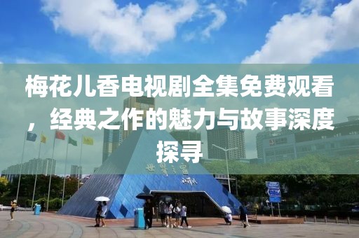 梅花儿香电视剧全集免费观看，经典之作的魅力与故事深度探寻