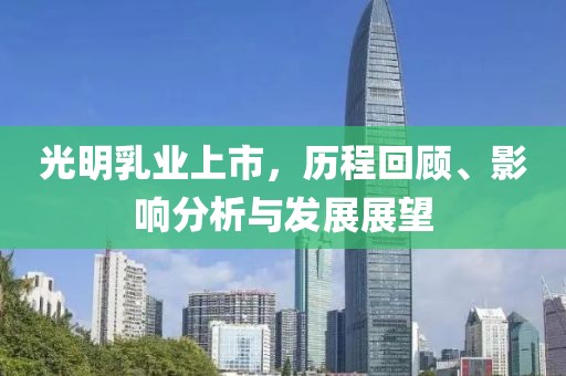 光明乳业上市，历程回顾、影响分析与发展展望