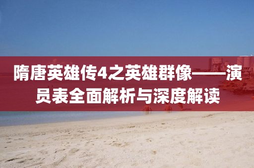 隋唐英雄传4之英雄群像——演员表全面解析与深度解读