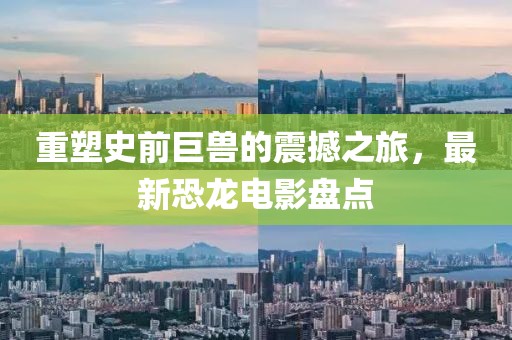 重塑史前巨兽的震撼之旅，最新恐龙电影盘点