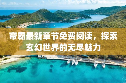 帝霸最新章节免费阅读，探索玄幻世界的无尽魅力