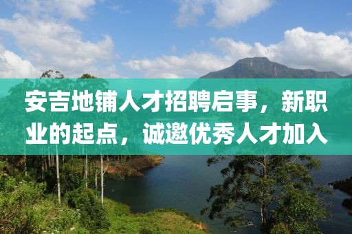 安吉地铺人才招聘启事，新职业的起点，诚邀优秀人才加入