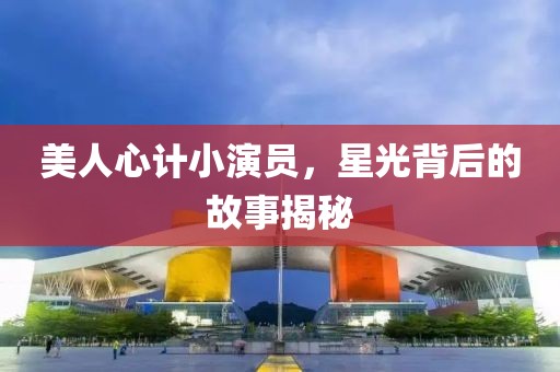 美人心计小演员，星光背后的故事揭秘
