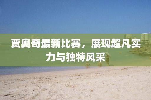 贾奥奇最新比赛，展现超凡实力与独特风采