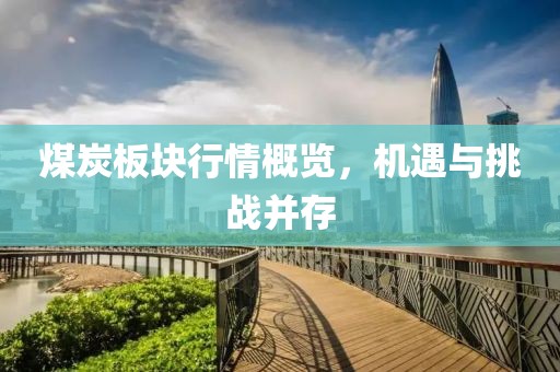 煤炭板块行情概览，机遇与挑战并存