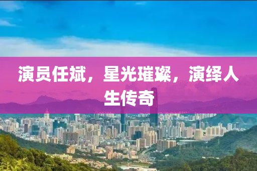演员任斌，星光璀璨，演绎人生传奇