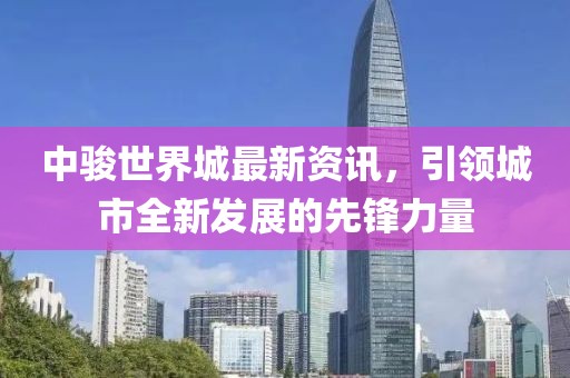 中骏世界城最新资讯，引领城市全新发展的先锋力量