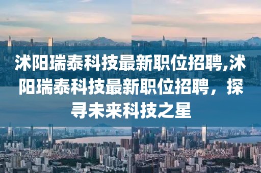 沭阳瑞泰科技最新职位招聘,沭阳瑞泰科技最新职位招聘，探寻未来科技之星