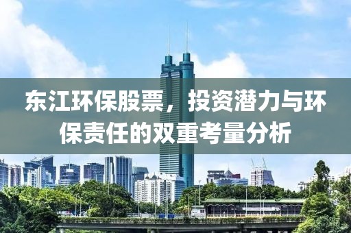 东江环保股票，投资潜力与环保责任的双重考量分析