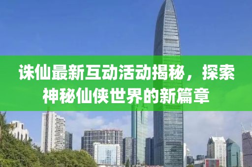 诛仙最新互动活动揭秘，探索神秘仙侠世界的新篇章