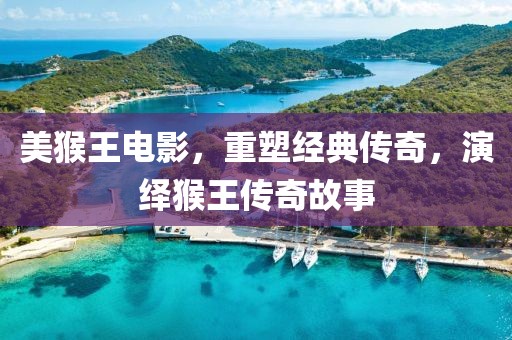 美猴王电影，重塑经典传奇，演绎猴王传奇故事