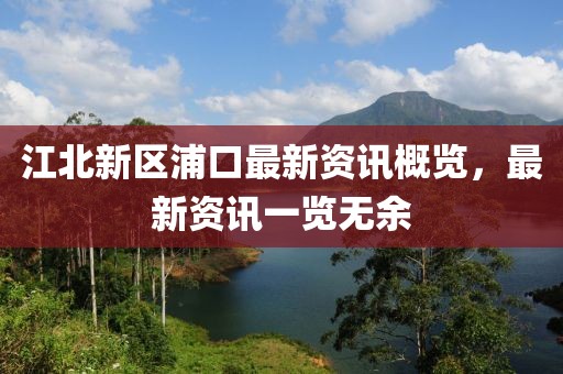 江北新区浦口最新资讯概览，最新资讯一览无余