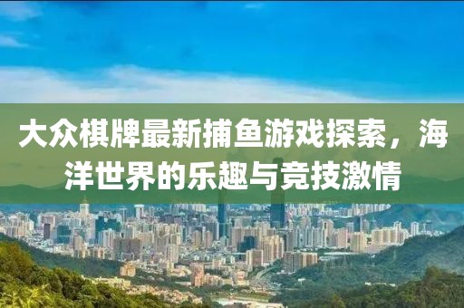 大众棋牌最新捕鱼游戏探索，海洋世界的乐趣与竞技激情
