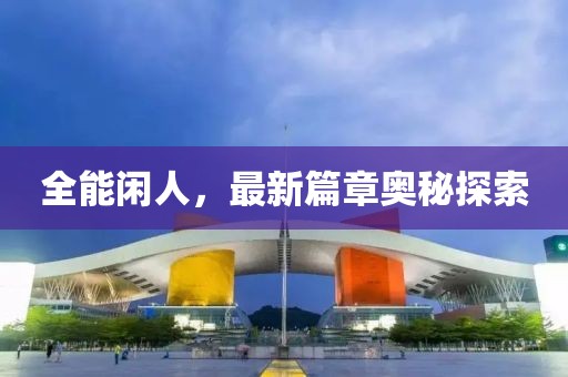 全能闲人，最新篇章奥秘探索