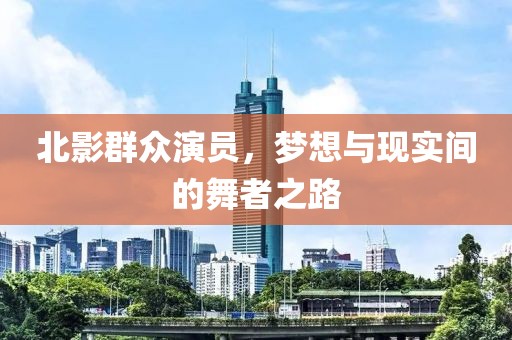 北影群众演员，梦想与现实间的舞者之路